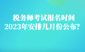 稅務(wù)師考試報(bào)名時(shí)間2023年安排幾月份公布？