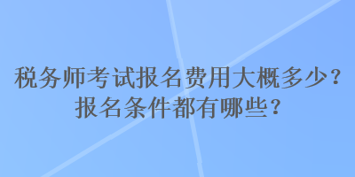 稅務(wù)師考試報名費用大概多少？報名條件都有哪些？