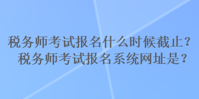 稅務(wù)師考試報(bào)名什么時(shí)候截止？稅務(wù)師考試報(bào)名系統(tǒng)網(wǎng)址是？