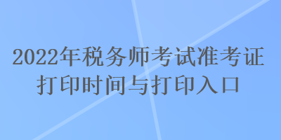 2022年稅務(wù)師考試準(zhǔn)考證打印時(shí)間與打印入口