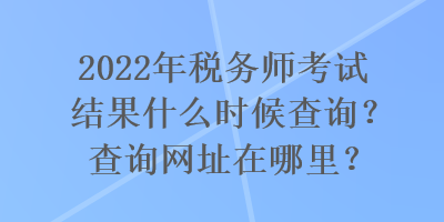 2022年稅務(wù)師考試結(jié)果什么時候查詢？查詢網(wǎng)址在哪里？