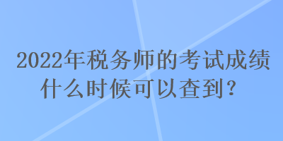 2022年稅務師的考試成績什么時候可以查到？