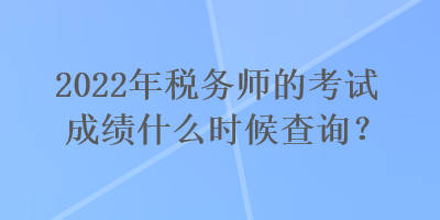 2022年稅務(wù)師的考試成績(jī)什么時(shí)候查詢？