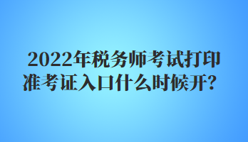 2022年稅務(wù)師考試打印準(zhǔn)考證入口什么時(shí)候開？