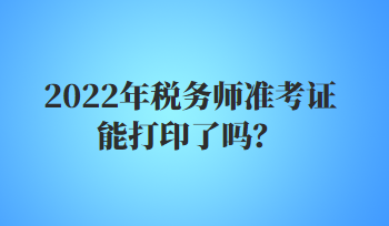 2022年稅務(wù)師準(zhǔn)考證能打印了嗎？