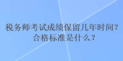 稅務(wù)師考試成績保留幾年時間？合格標(biāo)準(zhǔn)是什么？