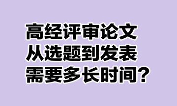 高級經(jīng)濟師評審論文從選題到發(fā)表需要多長時間？