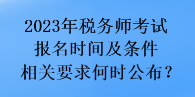 2023年稅務(wù)師考試報名時間及條件相關(guān)要求何時公布？