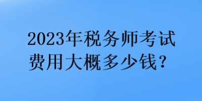 2023年稅務(wù)師考試費(fèi)用大概多少錢？