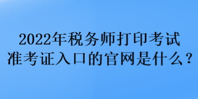 2022年稅務(wù)師打印考試準(zhǔn)考證入口的官網(wǎng)是什么？