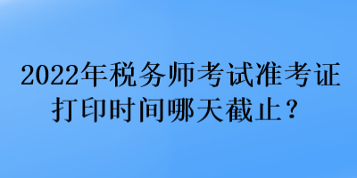 2022年稅務(wù)師考試準(zhǔn)考證打印時間哪天截止？