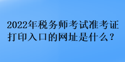 2022年稅務(wù)師考試準(zhǔn)考證打印入口的網(wǎng)址是什么？