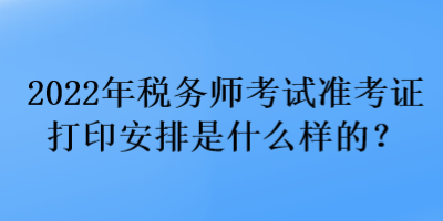 2022年稅務(wù)師考試準(zhǔn)考證打印安排是什么樣的？