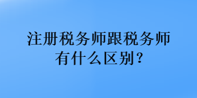 注冊(cè)稅務(wù)師跟稅務(wù)師有什么區(qū)別？