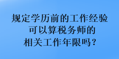 規(guī)定學(xué)歷前的工作經(jīng)驗(yàn)可以算稅務(wù)師的相關(guān)工作年限嗎？