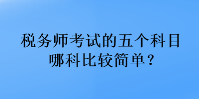 稅務(wù)師考試的五個(gè)科目哪科比較簡單？