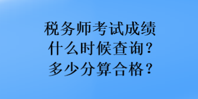 稅務(wù)師考試成績什么時候查詢？多少分算合格？