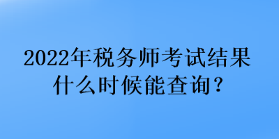 2022年稅務師考試結(jié)果什么時候能查詢？