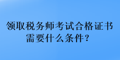 領(lǐng)取稅務(wù)師考試合格證書(shū)需要什么條件？