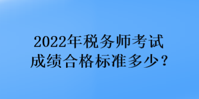 2022年稅務(wù)師考試成績合格標(biāo)準(zhǔn)多少？