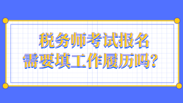 稅務(wù)師考試報(bào)名需要填工作履歷嗎？