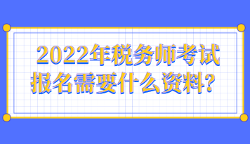 2022年稅務(wù)師考試報名需要什么資料呢