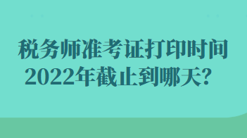 稅務(wù)師準(zhǔn)考證打印時間2022年截止到哪天？