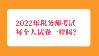 稅務(wù)師考試每個人試卷一樣嗎？