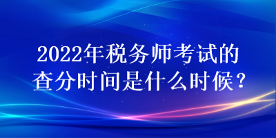 2022年稅務(wù)師考試的查分時間是什么時候？