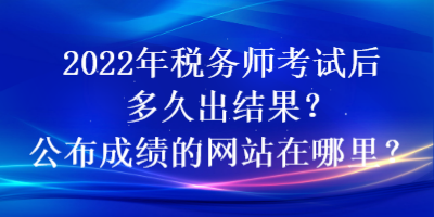 2022年稅務(wù)師考試后多久出結(jié)果？公布成績的網(wǎng)站在哪里？