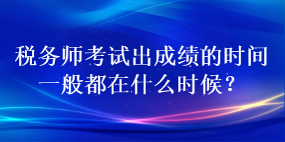 稅務(wù)師考試出成績的時(shí)間一般都在什么時(shí)候？