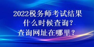 2022稅務(wù)師考試結(jié)果什么時(shí)候查詢？查詢網(wǎng)址在哪里？