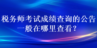 稅務(wù)師考試成績(jī)查詢(xún)的公告一般在哪里查看？