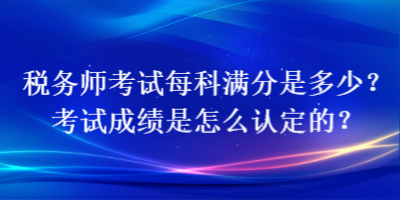 稅務(wù)師考試每科滿分是多少？考試成績是怎么認定的？