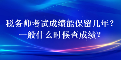 稅務(wù)師考試成績(jī)能保留幾年？一般什么時(shí)候查成績(jī)？