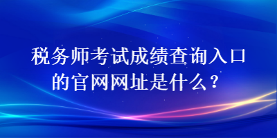 稅務(wù)師考試成績查詢?nèi)肟诘墓倬W(wǎng)網(wǎng)址是什么？