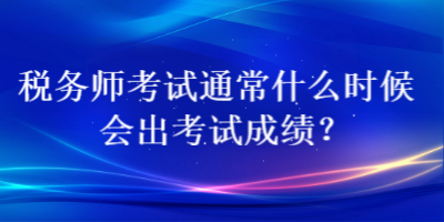 稅務(wù)師考試通常什么時(shí)候會(huì)出考試成績(jī)？