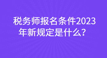 稅務師報名條件2023年新規(guī)定是什么？