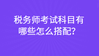 稅務(wù)師考試科目有哪些怎么搭配？