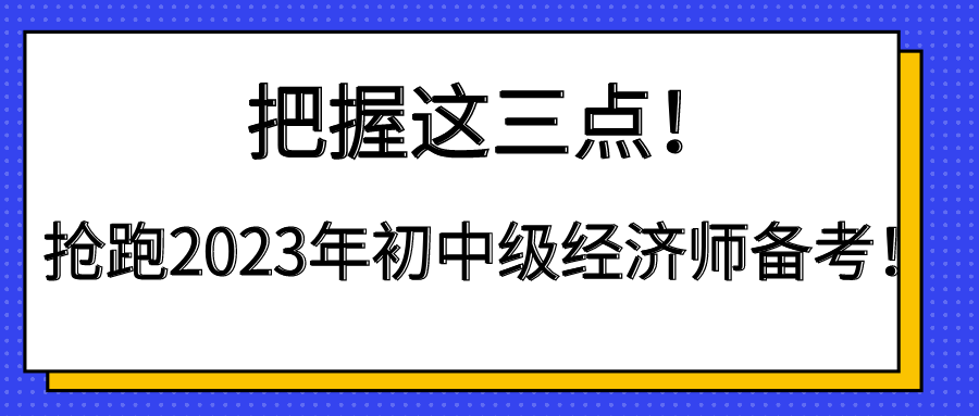 把握這三點(diǎn)！搶跑2023年初中級(jí)經(jīng)濟(jì)師備考！