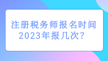 注冊稅務(wù)師報(bào)名時(shí)間2023年報(bào)幾次