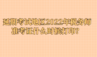 延期考試地區(qū)2022年稅務(wù)師準(zhǔn)考證什么時候打??？