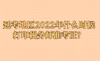 延考地區(qū)2022年什么時(shí)候打印稅務(wù)師準(zhǔn)考證？