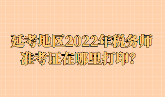 延考地區(qū)2022年稅務(wù)師準考證在哪里打??？