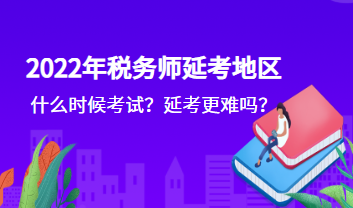 2022年稅務(wù)師延考地區(qū)什么時候考試？延考更難嗎？