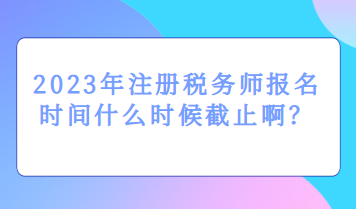 2023年注冊(cè)稅務(wù)師報(bào)名時(shí)間什么時(shí)候截止