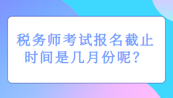 稅務(wù)師考試報名截止時間是幾月份呢？