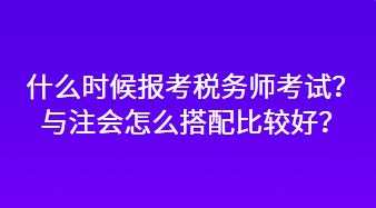 什么時候報考稅務師考試？與注會怎么搭配比較好？