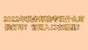 2022年稅務(wù)師準(zhǔn)考證什么時候打印？官網(wǎng)入口在哪里？