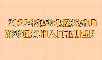 2022年延考地區(qū)稅務(wù)師準(zhǔn)考證打印入口在哪里？